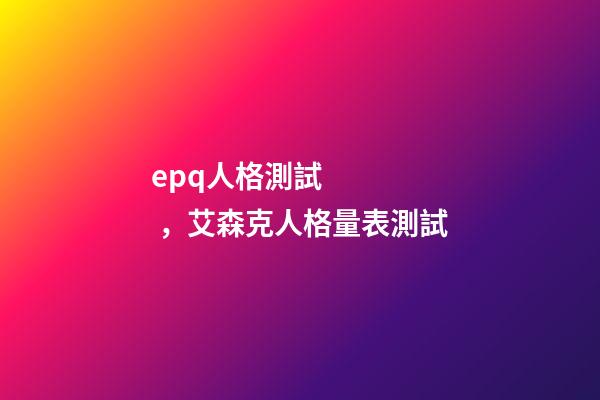 epq人格測試，艾森克人格量表測試(EPQ)
